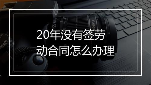20年没有签劳动合同怎么办理