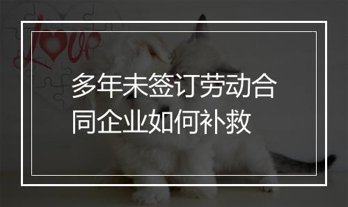 多年未签订劳动合同企业如何补救