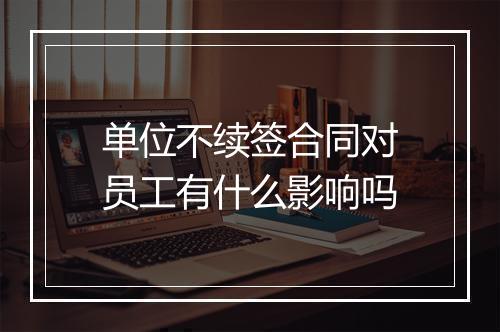 单位不续签合同对员工有什么影响吗