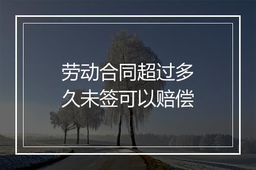 劳动合同超过多久未签可以赔偿