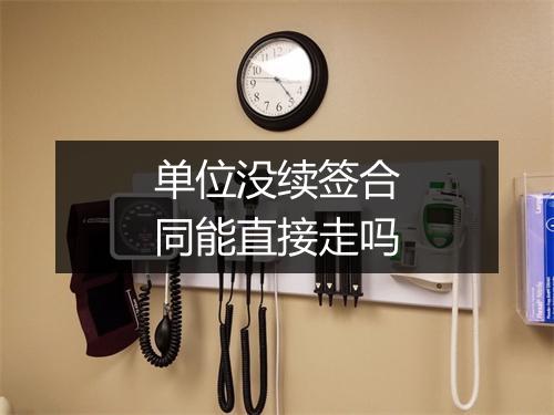 单位没续签合同能直接走吗
