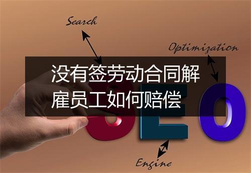 没有签劳动合同解雇员工如何赔偿