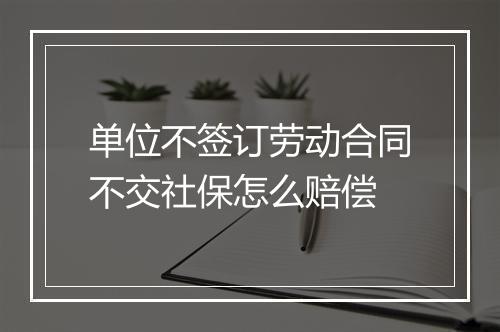 单位不签订劳动合同不交社保怎么赔偿
