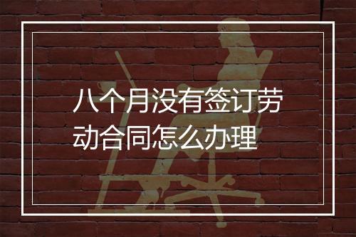 八个月没有签订劳动合同怎么办理