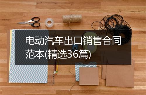 电动汽车出口销售合同范本(精选36篇)
