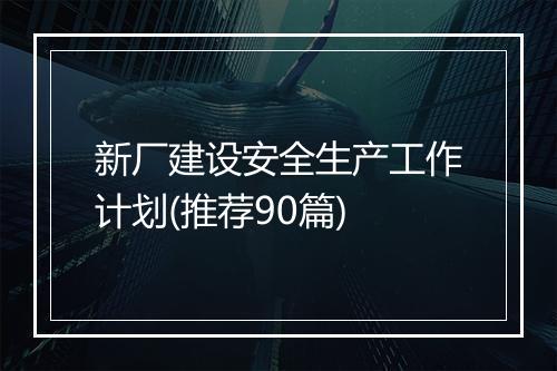 新厂建设安全生产工作计划(推荐90篇)