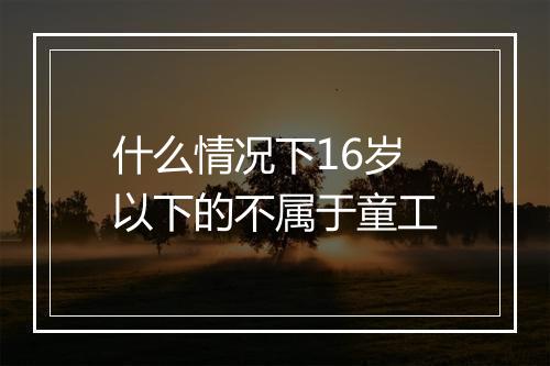 什么情况下16岁以下的不属于童工