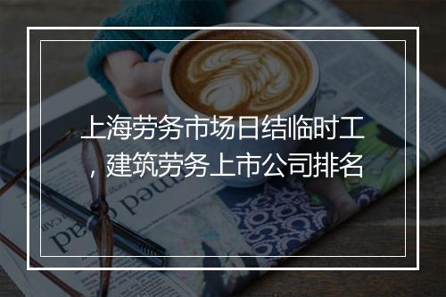 上海劳务市场日结临时工，建筑劳务上市公司排名