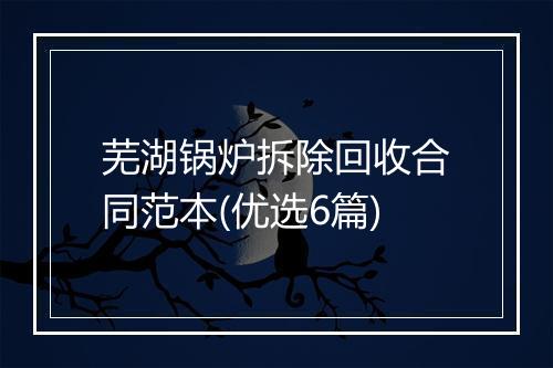 芜湖锅炉拆除回收合同范本(优选6篇)