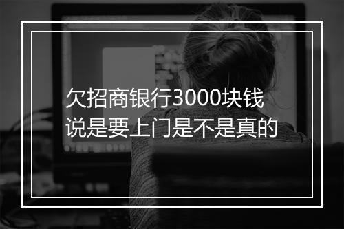 欠招商银行3000块钱说是要上门是不是真的