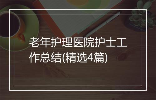 老年护理医院护士工作总结(精选4篇)