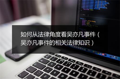 如何从法律角度看吴亦凡事件（吴亦凡事件的相关法律知识）