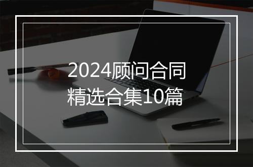 2024顾问合同精选合集10篇