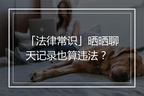 「法律常识」晒晒聊天记录也算违法？