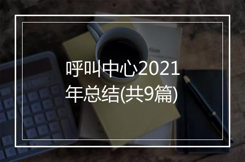 呼叫中心2021年总结(共9篇)
