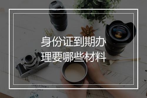 身份证到期办理要哪些材料