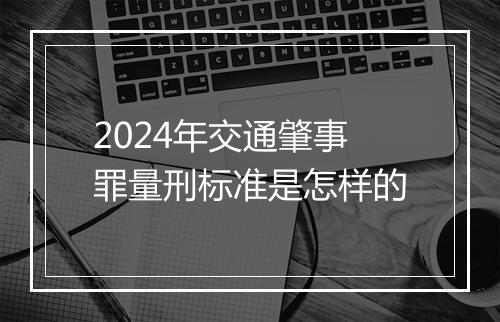 2024年交通肇事罪量刑标准是怎样的