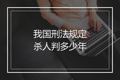 我国刑法规定杀人判多少年
