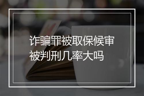 诈骗罪被取保候审被判刑几率大吗