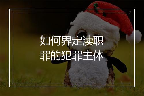 如何界定渎职罪的犯罪主体