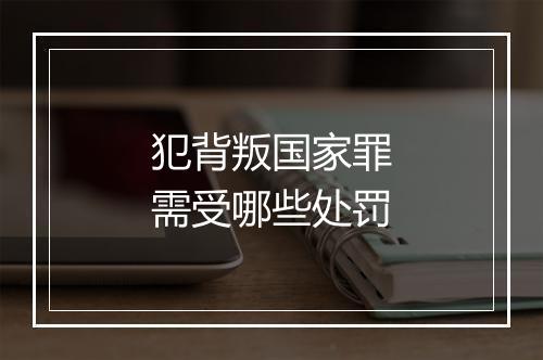 犯背叛国家罪需受哪些处罚