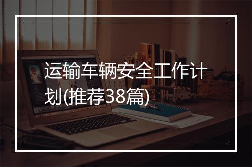 运输车辆安全工作计划(推荐38篇)
