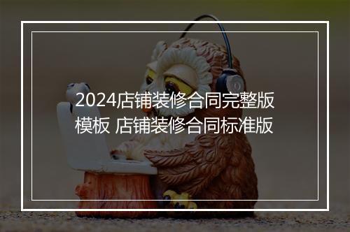 2024店铺装修合同完整版模板 店铺装修合同标准版