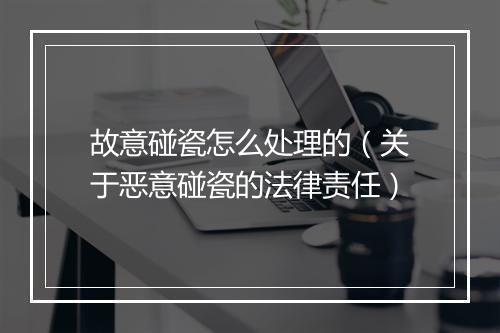 故意碰瓷怎么处理的（关于恶意碰瓷的法律责任）