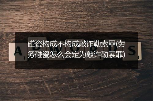 碰瓷构成不构成敲诈勒索罪(劳务碰瓷怎么会定为敲诈勒索罪)