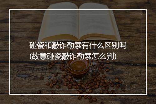 碰瓷和敲诈勒索有什么区别吗(故意碰瓷敲诈勒索怎么判)