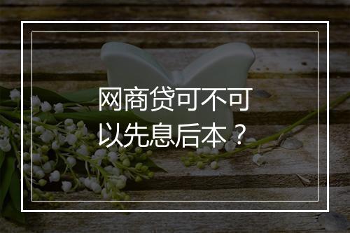 网商贷可不可以先息后本？