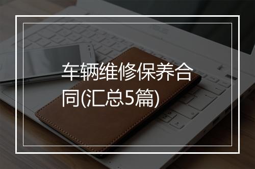 车辆维修保养合同(汇总5篇)