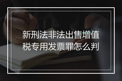 新刑法非法出售增值税专用发票罪怎么判