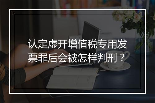 认定虚开增值税专用发票罪后会被怎样判刑？