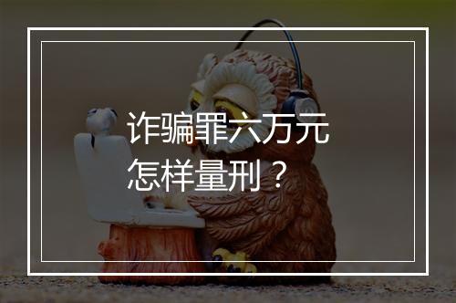 诈骗罪六万元怎样量刑？