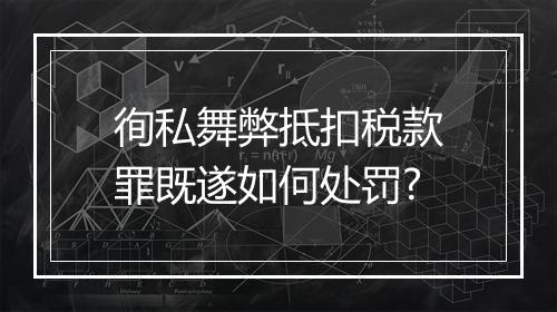 徇私舞弊抵扣税款罪既遂如何处罚?