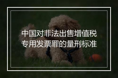 中国对非法出售增值税专用发票罪的量刑标准