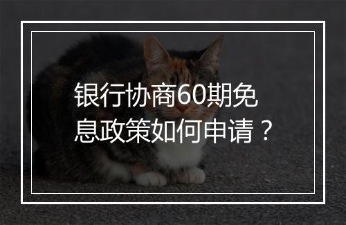 银行协商60期免息政策如何申请？