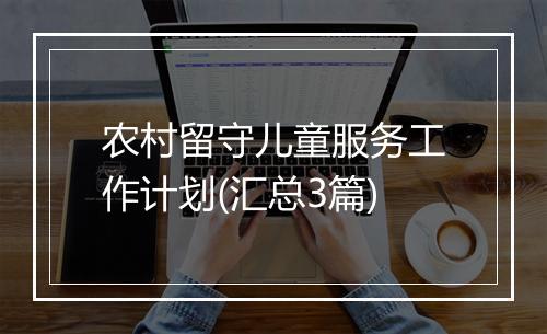 农村留守儿童服务工作计划(汇总3篇)