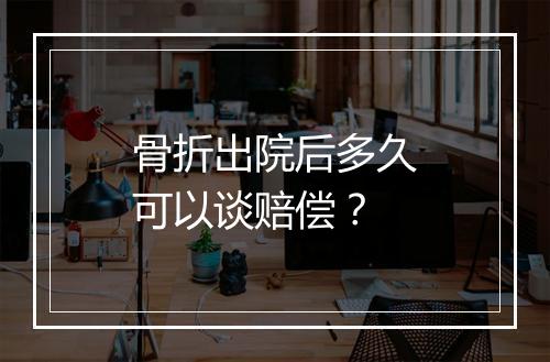 骨折出院后多久可以谈赔偿？