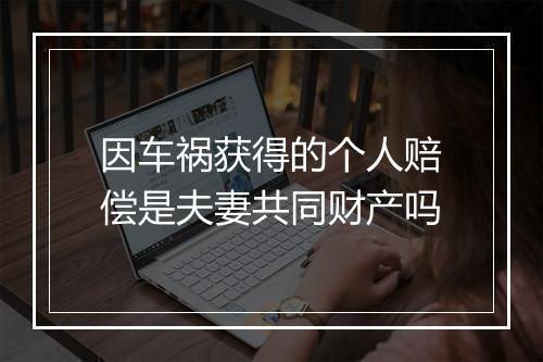 因车祸获得的个人赔偿是夫妻共同财产吗