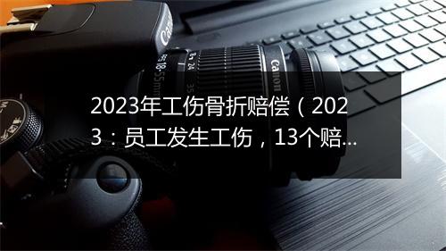 2023年工伤骨折赔偿（2023：员工发生工伤，13个赔偿项目一览）