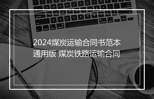 2024煤炭运输合同书范本通用版 煤炭铁路运输合同