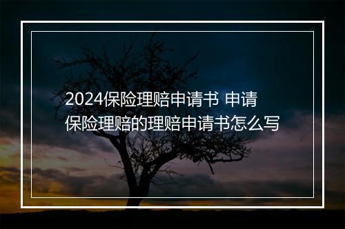 2024保险理赔申请书 申请保险理赔的理赔申请书怎么写