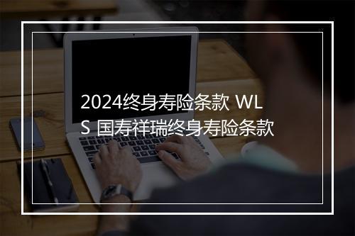 2024终身寿险条款 WLS 国寿祥瑞终身寿险条款