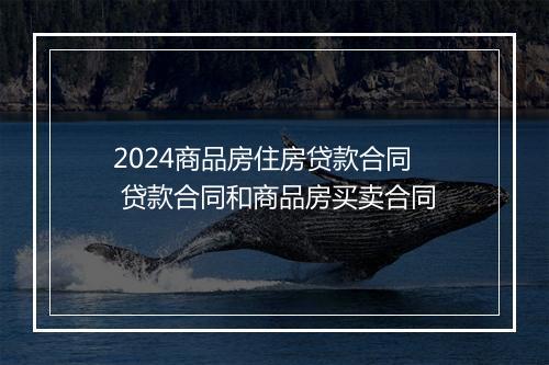 2024商品房住房贷款合同 贷款合同和商品房买卖合同