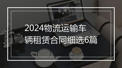 2024物流运输车辆租赁合同细选6篇