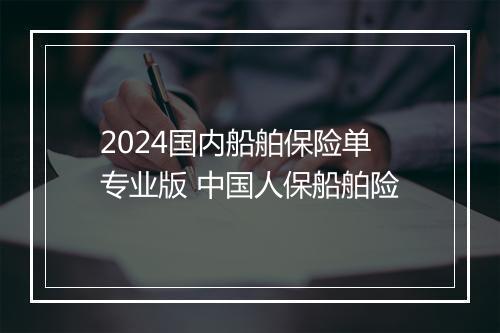 2024国内船舶保险单专业版 中国人保船舶险