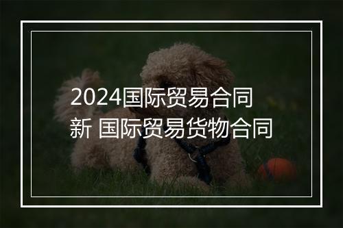 2024国际贸易合同新 国际贸易货物合同