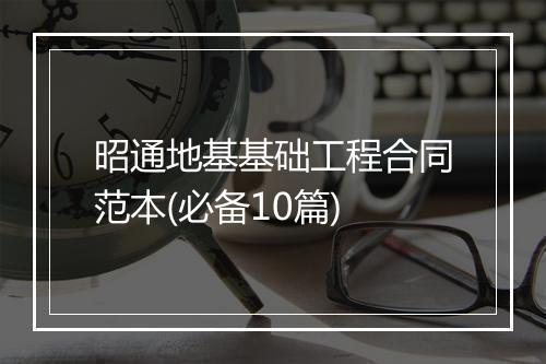 昭通地基基础工程合同范本(必备10篇)